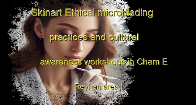 Skinart Ethical microblading practices and cultural awareness workshops in Cham E Reyhan area | MicrobladingTraining | MicrobladingClasses | SkinartTraining-Islamic Republic of Iran